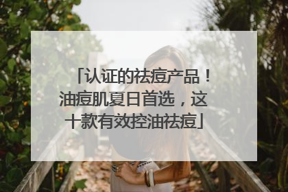 认证的祛痘产品！油痘肌夏日首选，这十款有效控油祛痘