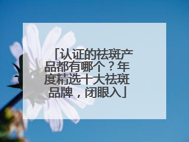 认证的祛斑产品都有哪个？年度精选十大祛斑品牌，闭眼入
