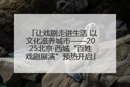 让戏剧走进生活 以文化滋养城市——2025北京·西城“百姓戏剧展演”预热开启