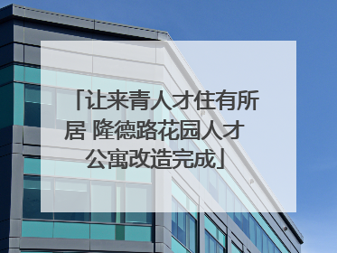 让来青人才住有所居 隆德路花园人才公寓改造完成