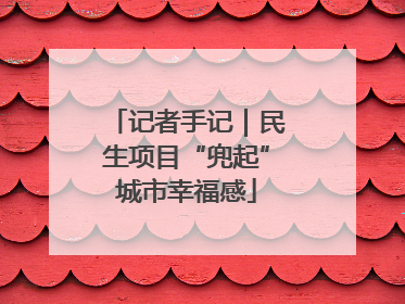 记者手记｜民生项目“兜起”城市幸福感