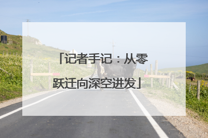 记者手记：从零跃迁向深空进发