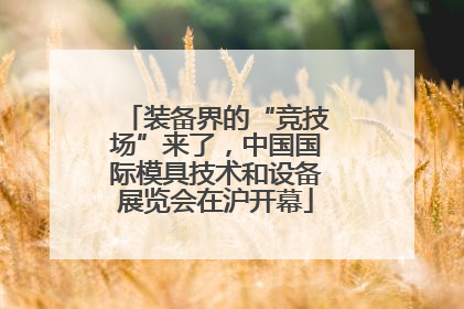 装备界的“竞技场”来了，中国国际模具技术和设备展览会在沪开幕