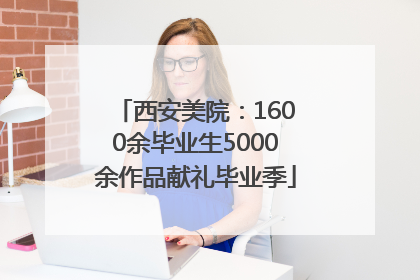 西安美院：1600余毕业生5000余作品献礼毕业季