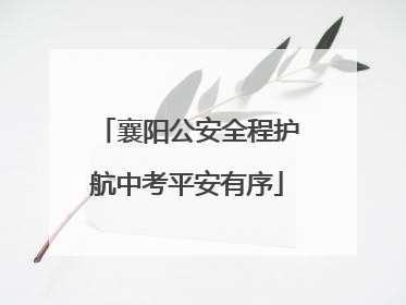 襄阳公安全程护航中考平安有序