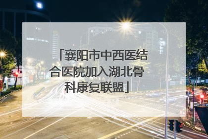 襄阳市中西医结合医院加入湖北骨科康复联盟