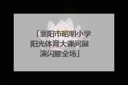襄阳市昭明小学阳光体育大课间展演闪耀全场