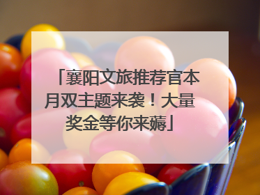 襄阳文旅推荐官本月双主题来袭！大量奖金等你来薅