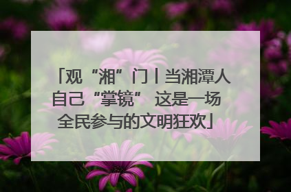 观“湘”门丨当湘潭人自己“掌镜” 这是一场全民参与的文明狂欢