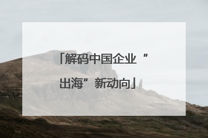 解码中国企业“出海”新动向
