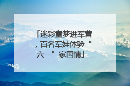 迷彩童梦进军营，百名军娃体验“六一”家国情