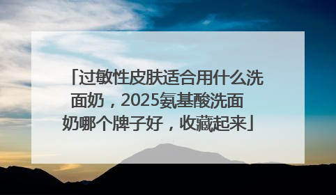 过敏性皮肤适合用什么洗面奶，2025氨基酸洗面奶哪个牌子好，收藏起来
