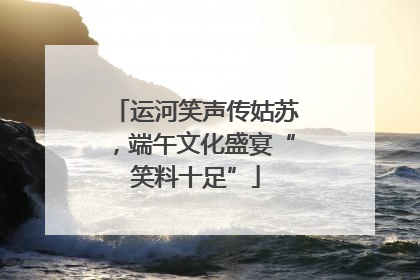 运河笑声传姑苏，端午文化盛宴“笑料十足”