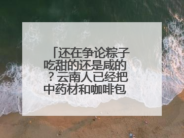 还在争论粽子吃甜的还是咸的？云南人已经把中药材和咖啡包进粽子了……