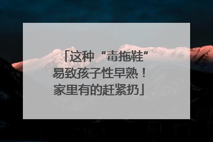 这种“毒拖鞋”易致孩子性早熟！家里有的赶紧扔