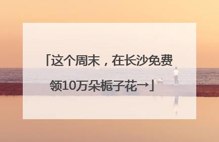 这个周末，在长沙免费领10万朵栀子花→