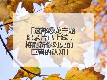 这部恐龙主题纪录片已上线，将刷新你对史前巨兽的认知