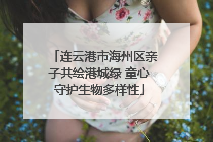 连云港市海州区亲子共绘港城绿 童心守护生物多样性