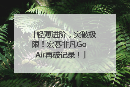 轻薄进阶，突破极限！宏碁非凡Go Air再破记录！
