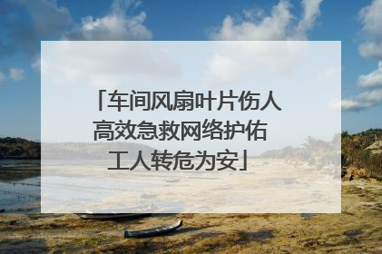 车间风扇叶片伤人 高效急救网络护佑工人转危为安