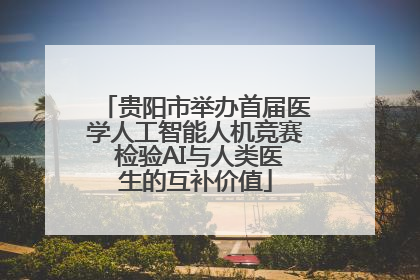 贵阳市举办首届医学人工智能人机竞赛 检验AI与人类医生的互补价值