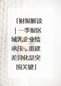 财报解读｜一季报区域乳企业绩承压，重建差异化是突围关键