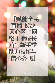 赋能全民直播 长沙天心区“网络主播成长营”新手季助力技能与信心齐飞