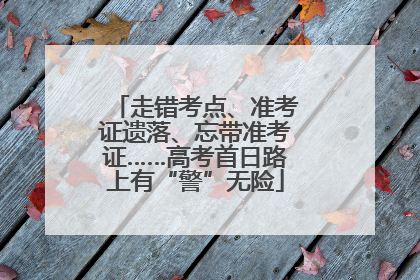 走错考点、准考证遗落、忘带准考证……高考首日路上有“警”无险