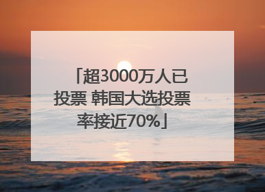 超3000万人已投票 韩国大选投票率接近70%