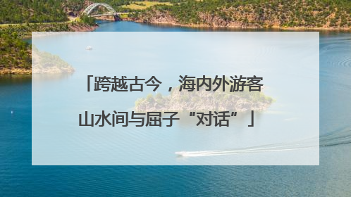 跨越古今，海内外游客山水间与屈子“对话”