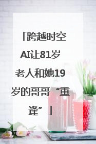 跨越时空 AI让81岁老人和她19岁的哥哥“重逢”