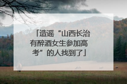 造谣“山西长治有醉酒女生参加高考”的人找到了