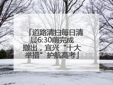 道路清扫每日清晨6:30前完成撤出，宜兴“十大举措”护航高考