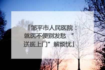 邹平市人民医院：就医不便别发愁 “送医上门”解烦忧