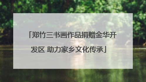 郑竹三书画作品捐赠金华开发区 助力家乡文化传承
