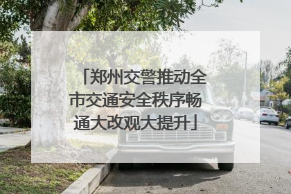 郑州交警推动全市交通安全秩序畅通大改观大提升