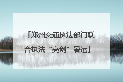 郑州交通执法部门联合执法“亮剑”暑运