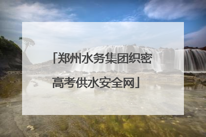 郑州水务集团织密高考供水安全网