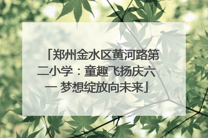 郑州金水区黄河路第二小学：童趣飞扬庆六一 梦想绽放向未来