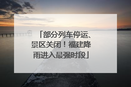 部分列车停运、景区关闭！福建降雨进入最强时段