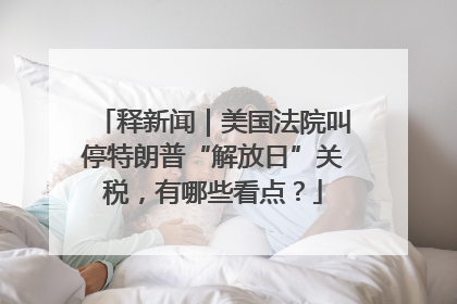 释新闻｜美国法院叫停特朗普“解放日”关税，有哪些看点？