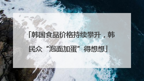 韩国食品价格持续攀升，韩民众“泡面加蛋”得想想