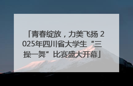 青春绽放，力美飞扬 2025年四川省大学生“三操一舞”比赛盛大开幕