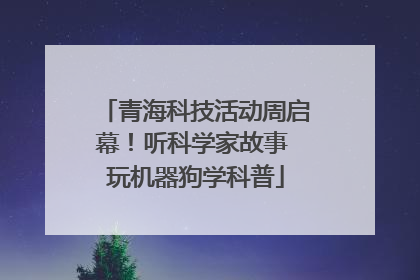 青海科技活动周启幕！听科学家故事 玩机器狗学科普