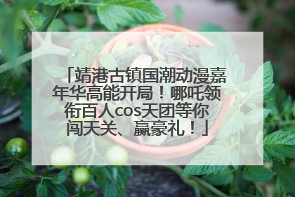 靖港古镇国潮动漫嘉年华高能开局！哪吒领衔百人cos天团等你闯天关、赢豪礼！