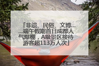 非遗、民俗、文博……端午假期首日成都人气爆棚，A级景区接待游客超113万人次