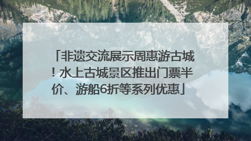 非遗交流展示周惠游古城！水上古城景区推出门票半价、游船6折等系列优惠