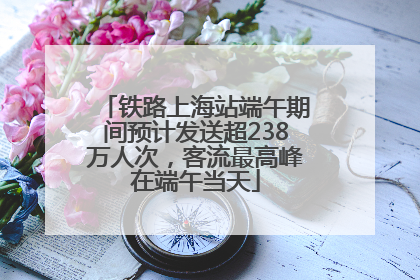 铁路上海站端午期间预计发送超238万人次，客流最高峰在端午当天