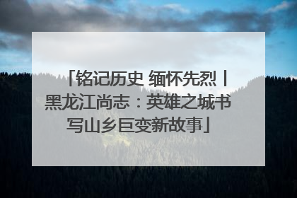 铭记历史 缅怀先烈丨黑龙江尚志：英雄之城书写山乡巨变新故事