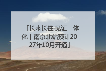 长来长往·见证一体化｜南京北站预计2027年10月开通